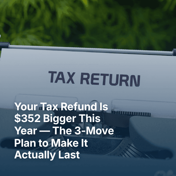 Your Tax Refund Is $352 Bigger This Year — The 3-Move Plan to Make It Actually Last